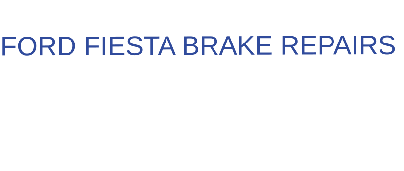 THE IDEAL CHOICE FOR  FORD FIESTA BRAKE REPAIRS