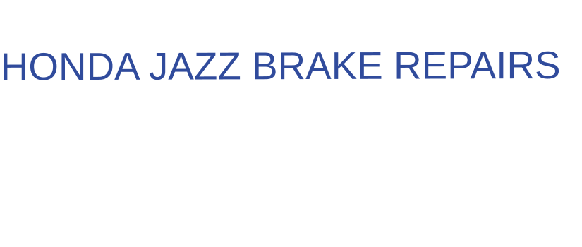 THE IDEAL CHOICE FOR  HONDA JAZZ BRAKE REPAIRS