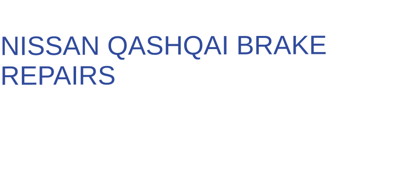 THE IDEAL CHOICE FOR  NISSAN QASHQAI BRAKE REPAIRS