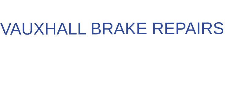 THE IDEAL CHOICE FOR  VAUXHALL BRAKE REPAIRS